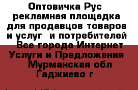 Оптовичка.Рус: рекламная площадка для продавцов товаров и услуг, и потребителей! - Все города Интернет » Услуги и Предложения   . Мурманская обл.,Гаджиево г.